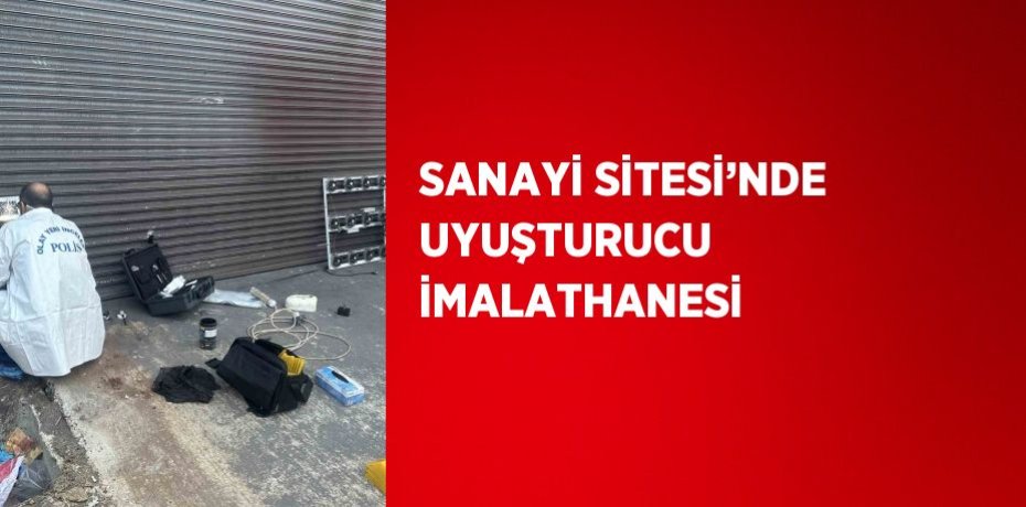 SANAYİ SİTESİ’NDE UYUŞTURUCU İMALATHANESİ