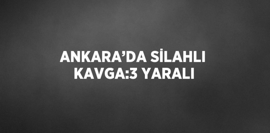 ANKARA’DA SİLAHLI KAVGA:3 YARALI