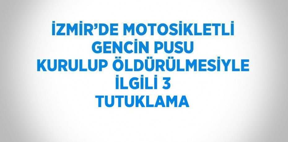İZMİR’DE MOTOSİKLETLİ GENCİN PUSU KURULUP ÖLDÜRÜLMESİYLE İLGİLİ 3 TUTUKLAMA