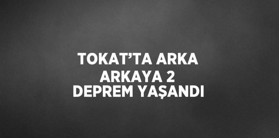 TOKAT’TA ARKA ARKAYA 2 DEPREM YAŞANDI
