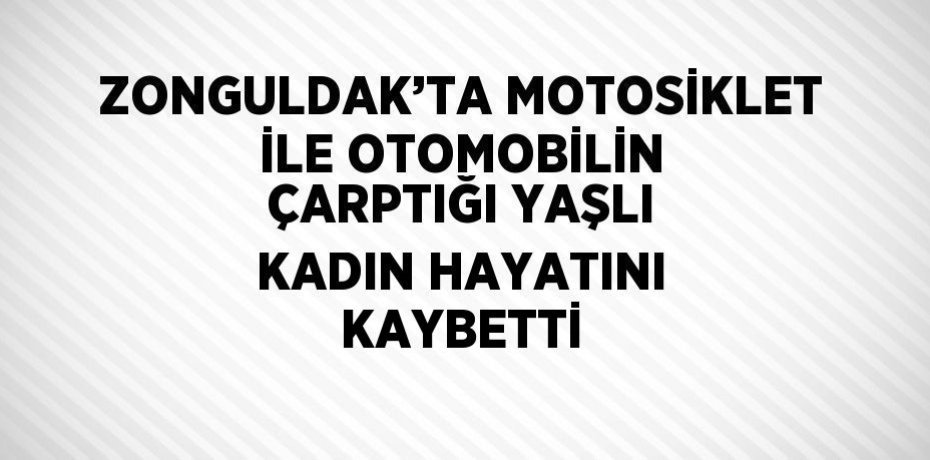 ZONGULDAK’TA MOTOSİKLET İLE OTOMOBİLİN ÇARPTIĞI YAŞLI KADIN HAYATINI KAYBETTİ