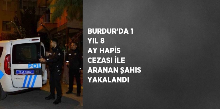BURDUR’DA 1 YIL 8 AY HAPİS CEZASI İLE ARANAN ŞAHIS YAKALANDI