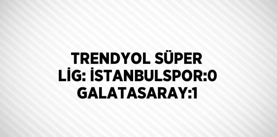 TRENDYOL SÜPER LİG: İSTANBULSPOR:0 GALATASARAY:1
