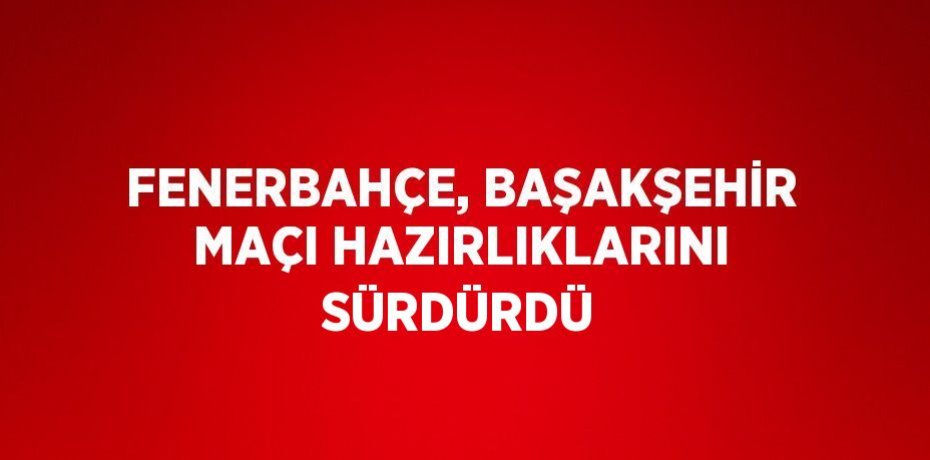 FENERBAHÇE, BAŞAKŞEHİR MAÇI HAZIRLIKLARINI SÜRDÜRDÜ