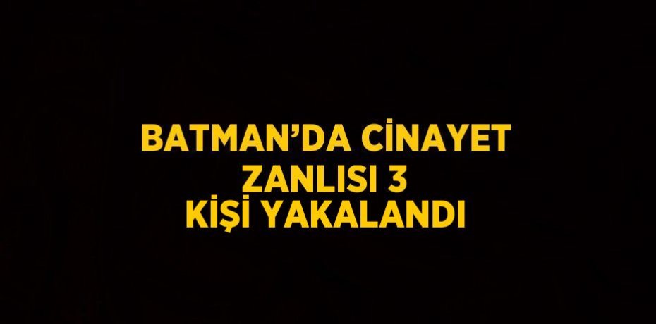 BATMAN’DA CİNAYET ZANLISI 3 KİŞİ YAKALANDI