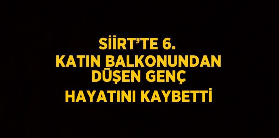 SİİRT’TE 6. KATIN BALKONUNDAN DÜŞEN GENÇ HAYATINI KAYBETTİ