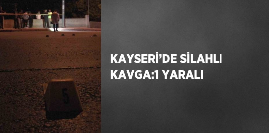 KAYSERİ’DE SİLAHLI KAVGA:1 YARALI