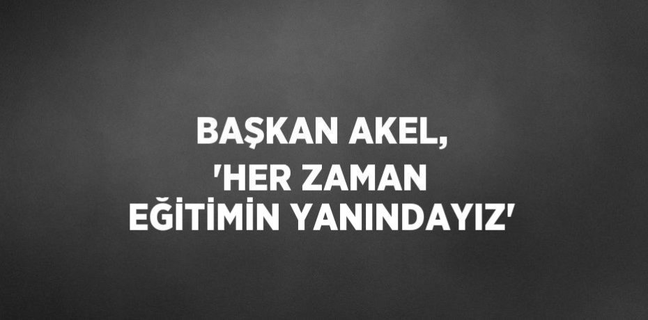 BAŞKAN AKEL, 'HER ZAMAN EĞİTİMİN YANINDAYIZ'