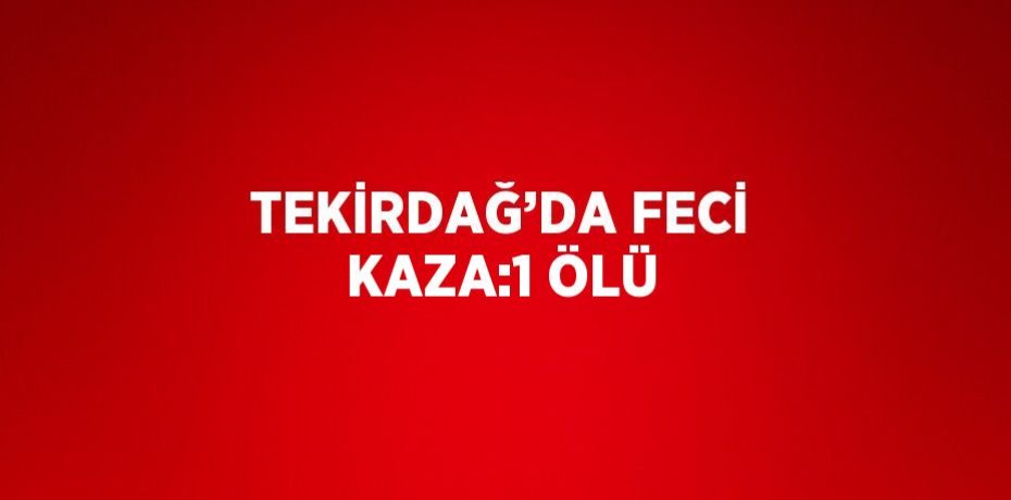 TEKİRDAĞ’DA FECİ KAZA:1 ÖLÜ