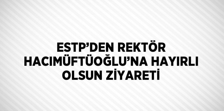 ESTP’DEN REKTÖR HACIMÜFTÜOĞLU’NA HAYIRLI OLSUN ZİYARETİ
