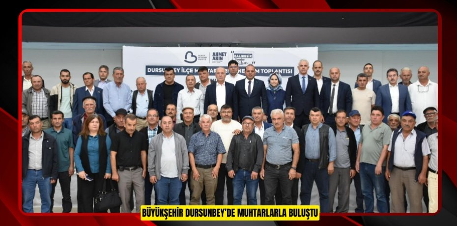 BÜYÜKŞEHİR DURSUNBEY’DE MUHTARLARLA BULUŞTU