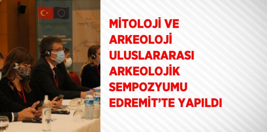 MİTOLOJİ VE ARKEOLOJİ ULUSLARARASI ARKEOLOJİK SEMPOZYUMU EDREMİT’TE YAPILDI
