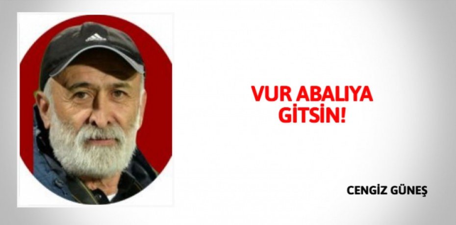 VUR ABALIYA GİTSİN!