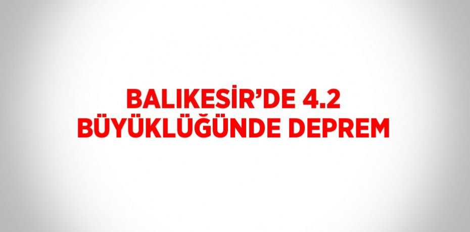 BALIKESİR’DE 4.2 BÜYÜKLÜĞÜNDE DEPREM