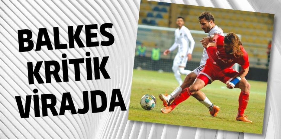 BALKES KRİTİK VİRAJDA