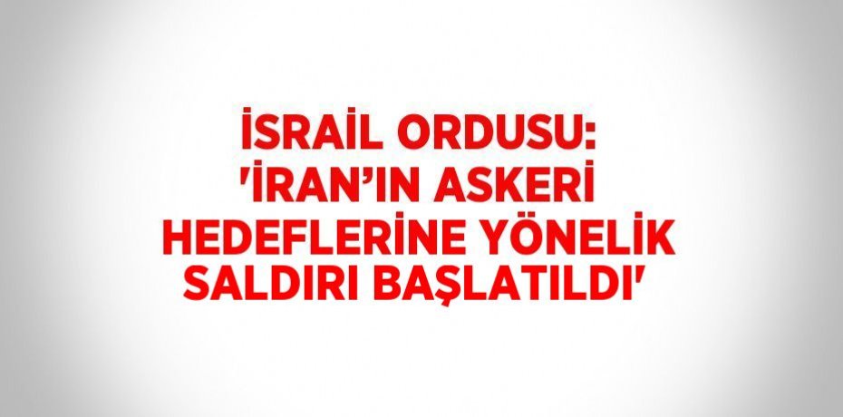İSRAİL ORDUSU: 'İRAN’IN ASKERİ HEDEFLERİNE YÖNELİK SALDIRI BAŞLATILDI'