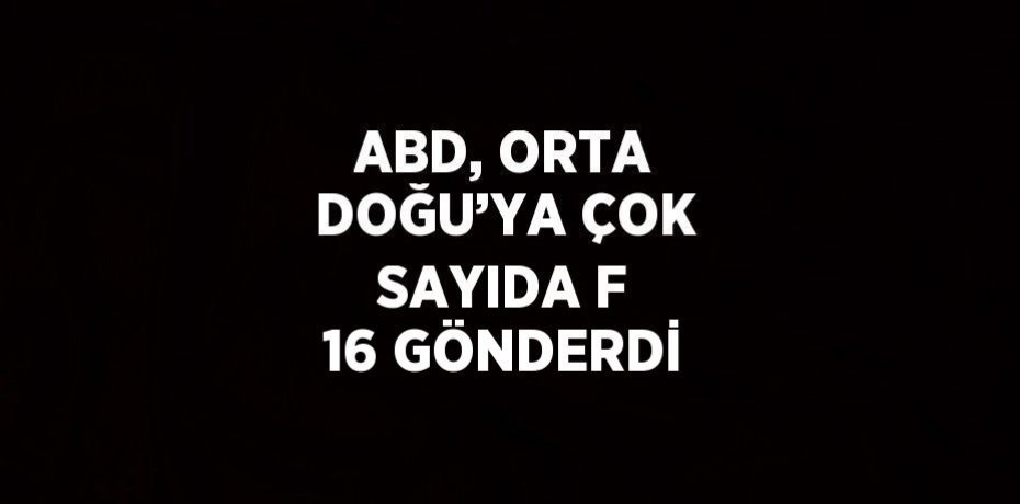 ABD, ORTA DOĞU’YA ÇOK SAYIDA F 16 GÖNDERDİ