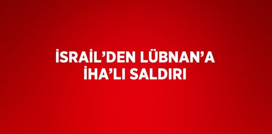 İSRAİL’DEN LÜBNAN’A İHA’LI SALDIRI