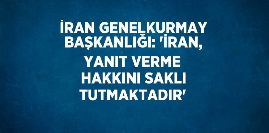 İRAN GENELKURMAY BAŞKANLIĞI: 'İRAN, YANIT VERME HAKKINI SAKLI TUTMAKTADIR'