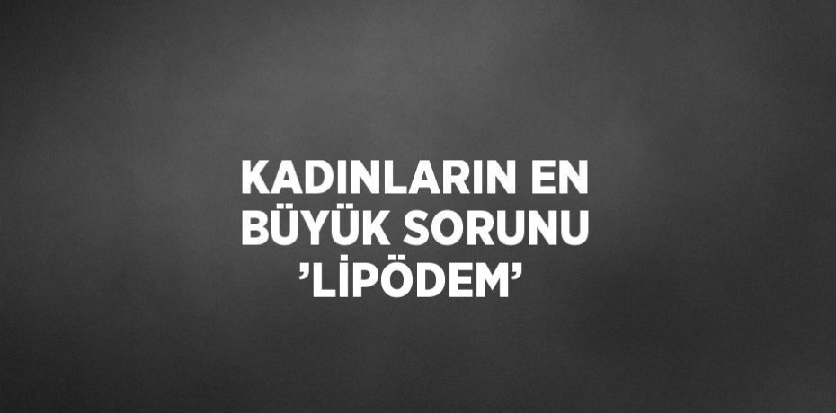 KADINLARIN EN BÜYÜK SORUNU ’LİPÖDEM’