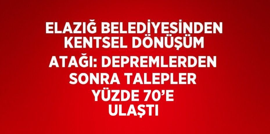 ELAZIĞ BELEDİYESİNDEN KENTSEL DÖNÜŞÜM ATAĞI: DEPREMLERDEN SONRA TALEPLER YÜZDE 70’E ULAŞTI