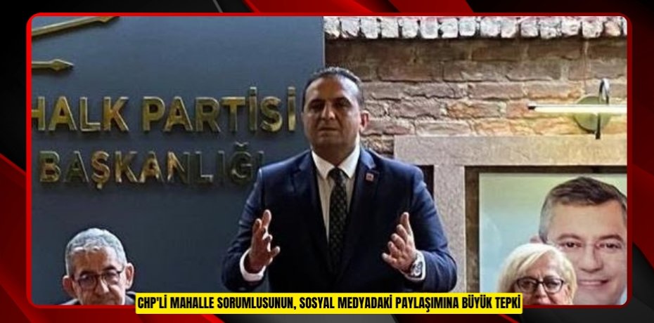 CHP'li mahalle sorumlusunun, sosyal medyadaki paylaşımına büyük tepki