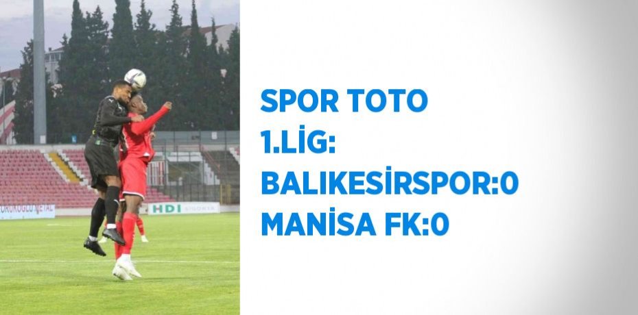 SPOR TOTO 1.LİG: BALIKESİRSPOR:0 MANİSA FK:0