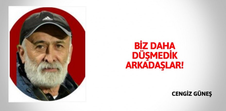 BİZ DAHA DÜŞMEDİK ARKADAŞLAR!