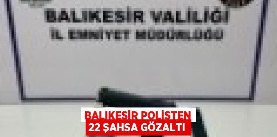 BALIKESİR POLİSTEN 22 ŞAHSA GÖZALTI