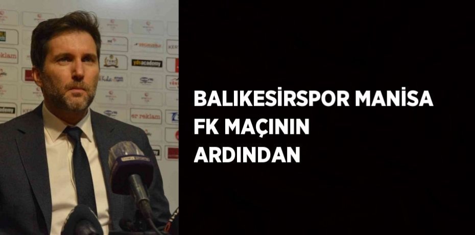 BALIKESİRSPOR MANİSA FK MAÇININ ARDINDAN