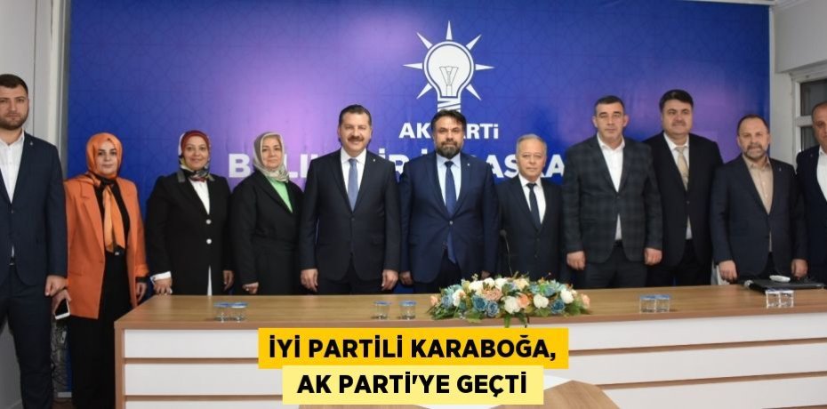 İYİ PARTİLİ KARABOĞA,  AK PARTİ’YE GEÇTİ
