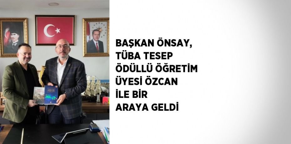 BAŞKAN ÖNSAY, TÜBA TESEP ÖDÜLLÜ ÖĞRETİM ÜYESİ ÖZCAN İLE BİR ARAYA GELDİ