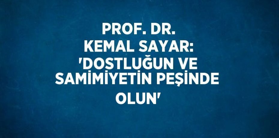 PROF. DR. KEMAL SAYAR: 'DOSTLUĞUN VE SAMİMİYETİN PEŞİNDE OLUN'