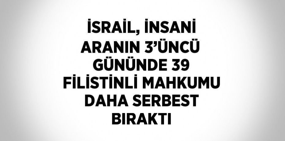 İSRAİL, İNSANİ ARANIN 3’ÜNCÜ GÜNÜNDE 39 FİLİSTİNLİ MAHKUMU DAHA SERBEST BIRAKTI