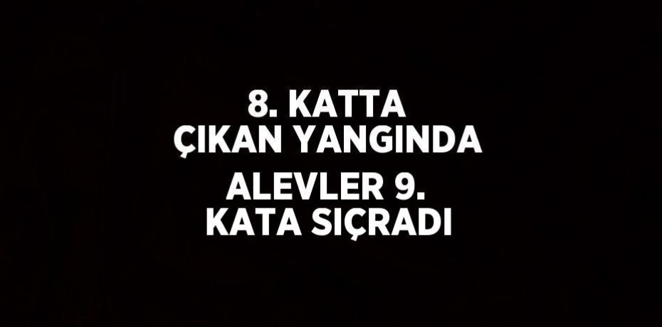 8. KATTA ÇIKAN YANGINDA ALEVLER 9. KATA SIÇRADI