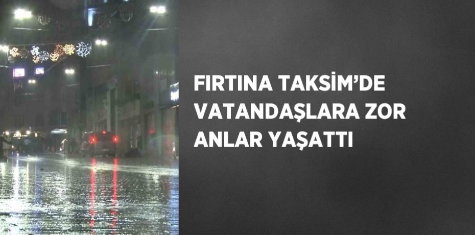FIRTINA TAKSİM’DE VATANDAŞLARA ZOR ANLAR YAŞATTI