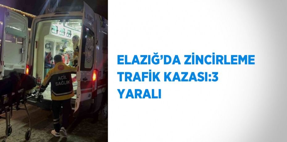 ELAZIĞ’DA ZİNCİRLEME TRAFİK KAZASI:3 YARALI