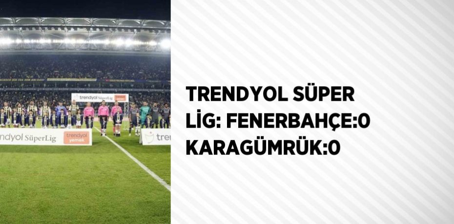 TRENDYOL SÜPER LİG: FENERBAHÇE:0 KARAGÜMRÜK:0