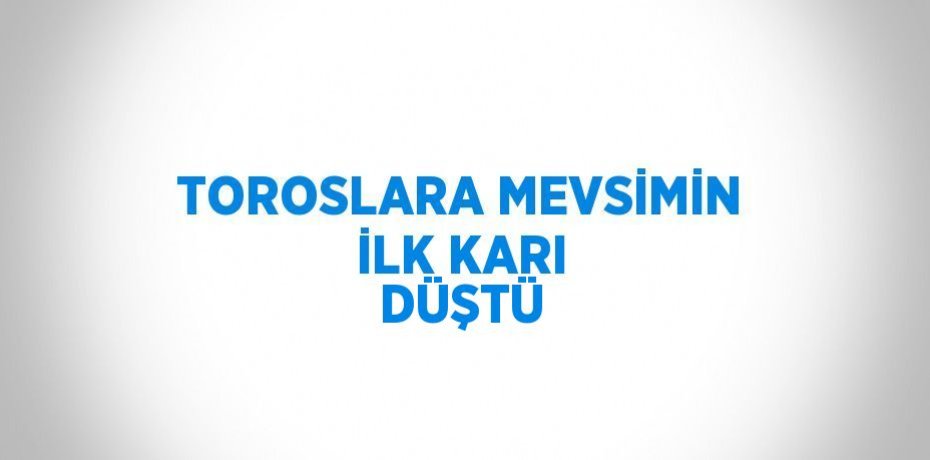 TOROSLARA MEVSİMİN İLK KARI DÜŞTÜ
