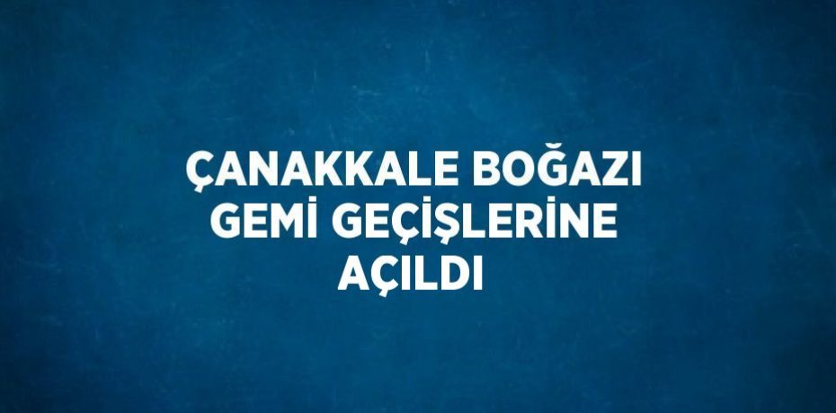 ÇANAKKALE BOĞAZI GEMİ GEÇİŞLERİNE AÇILDI