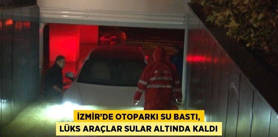 İZMİR’DE OTOPARKI SU BASTI, LÜKS ARAÇLAR SULAR ALTINDA KALDI