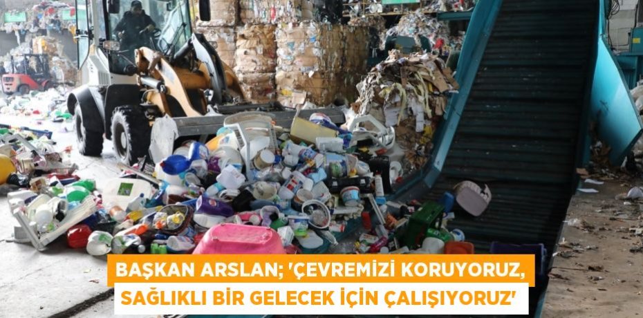 Başkan Arslan; “Çevremizi Koruyoruz, Sağlıklı Bir Gelecek İçin Çalışıyoruz”