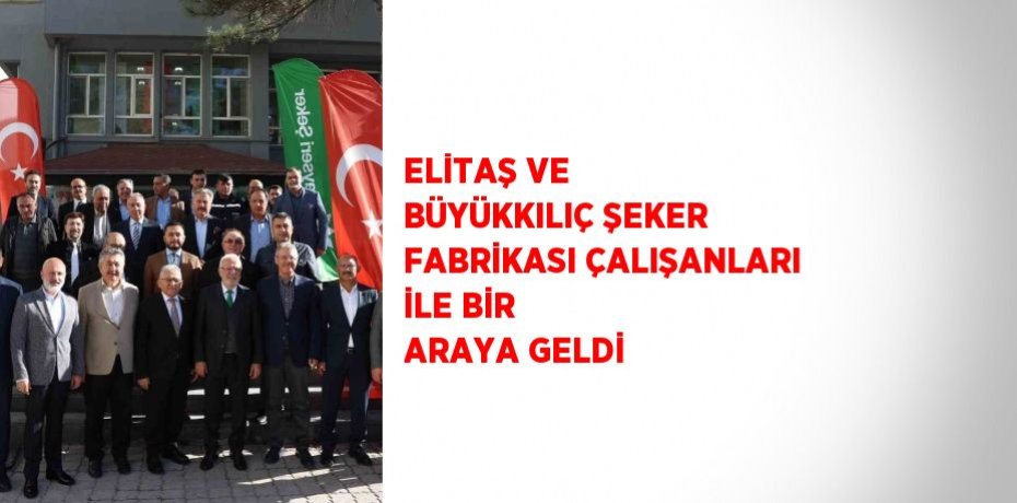 ELİTAŞ VE BÜYÜKKILIÇ ŞEKER FABRİKASI ÇALIŞANLARI İLE BİR ARAYA GELDİ