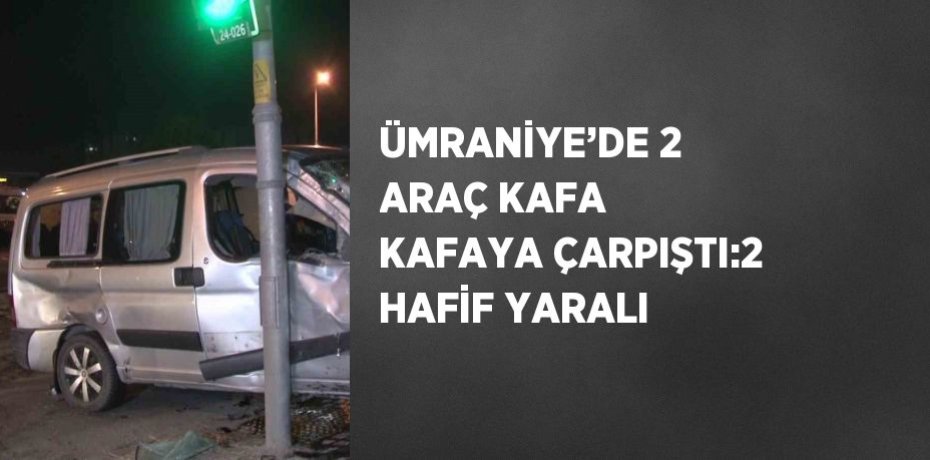 ÜMRANİYE’DE 2 ARAÇ KAFA KAFAYA ÇARPIŞTI:2 HAFİF YARALI