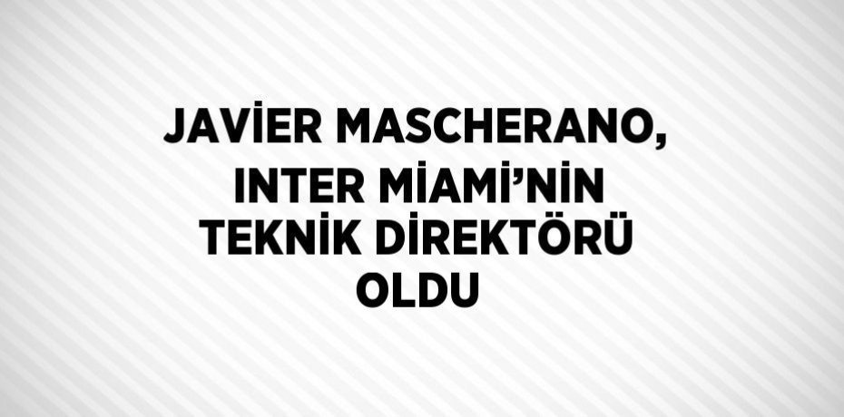 JAVİER MASCHERANO, INTER MİAMİ’NİN TEKNİK DİREKTÖRÜ OLDU