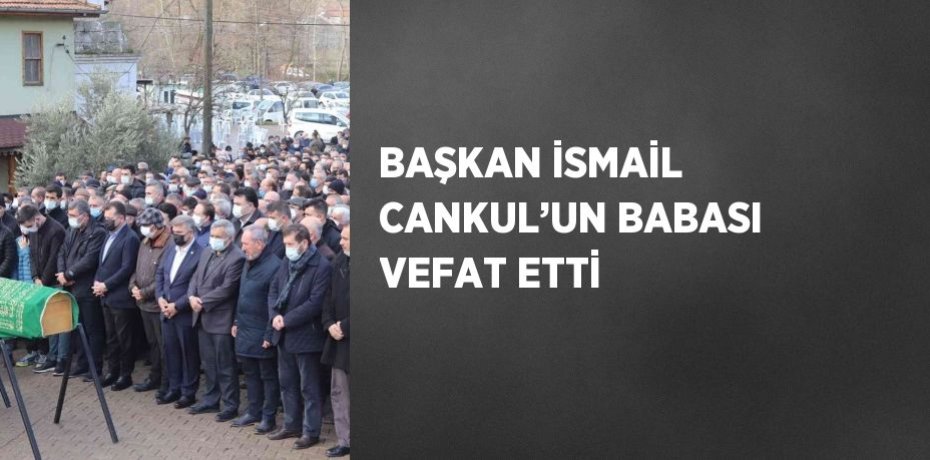 BAŞKAN İSMAİL CANKUL’UN BABASI VEFAT ETTİ