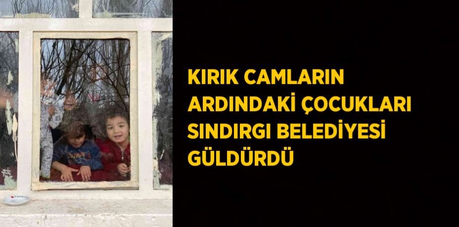 KIRIK CAMLARIN ARDINDAKİ ÇOCUKLARI SINDIRGI BELEDİYESİ GÜLDÜRDÜ