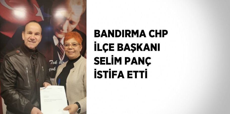 BANDIRMA CHP İLÇE BAŞKANI SELİM PANÇ İSTİFA ETTİ