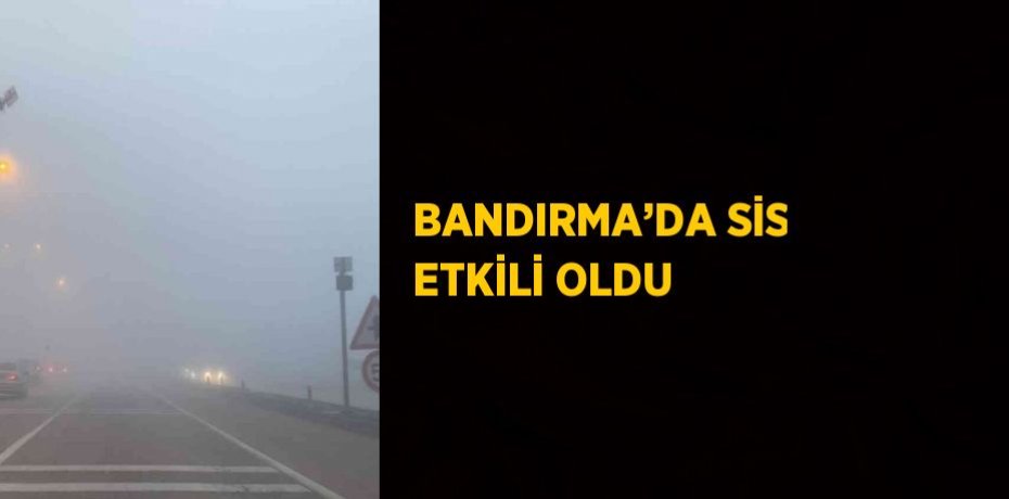 BANDIRMA’DA SİS ETKİLİ OLDU