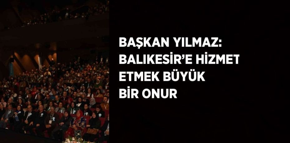 BAŞKAN YILMAZ: BALIKESİR’E HİZMET ETMEK BÜYÜK BİR ONUR
